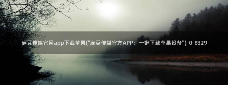 麻豆热门：麻豆传媒官网app下载苹果(\