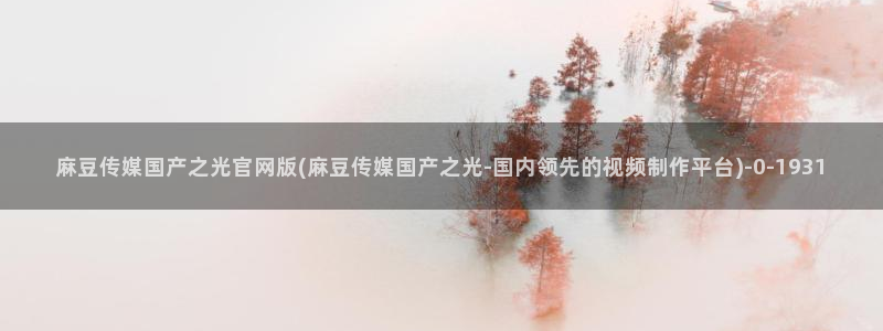 麻豆视频精选推荐：麻豆传媒国产之光官网版(麻豆传