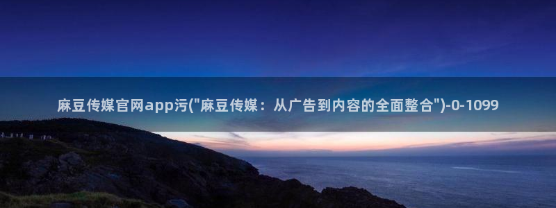 麻豆视频 站在线看：麻豆传媒官网app污(\