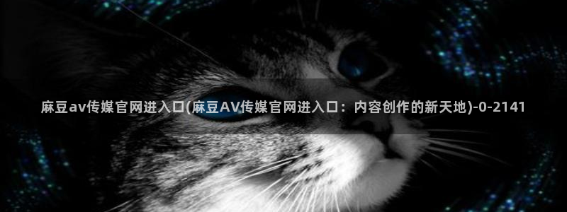 麻豆视频入口视频：麻豆av传媒官网进入口(麻豆AV传