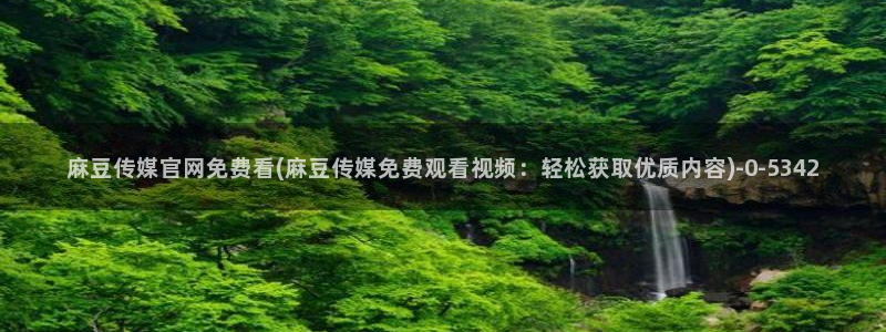 麻豆视频短片导航：麻豆传媒官网免费看(麻豆传媒免费观看视频：轻松获取优质内容)