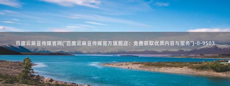 麻豆视频 最新完整版：百度云麻豆传媒官网(\