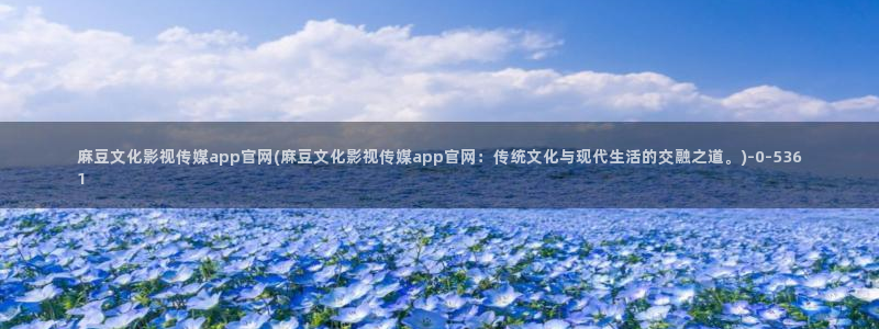 麻豆视频官方导航：麻豆文化影视传媒app官网(麻豆文化影视传媒app官网：传统文化与现代生活的交融之道。)