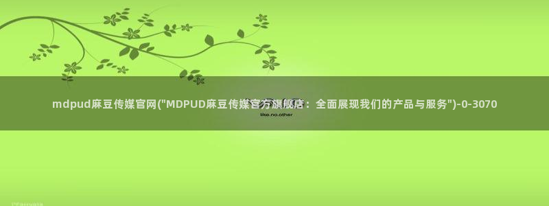 麻豆视频内容入口：mdpud麻豆传媒官网(\