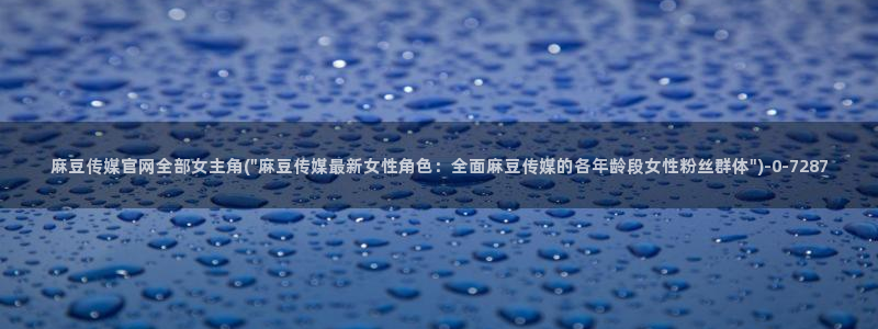 麻豆 入口整理：麻豆传媒官网全部女主角(\