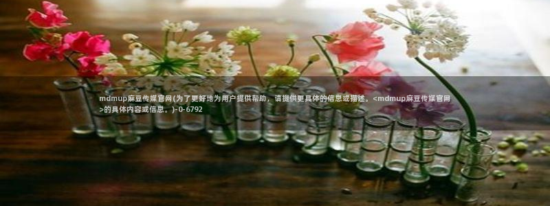 麻豆视频 最新在线看：mdmup麻豆传媒官网(为了更好地为用户提供帮助，请提供更具体的信息或描述。<mdmup麻豆传媒官网>的具体内容或信息。)
