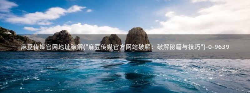 麻豆视频专区导航：麻豆传媒官网地址破解(\