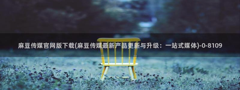 麻豆视频合集导航：麻豆传媒官网版下载(麻豆传媒最新产品更新与升级：一站式媒体)