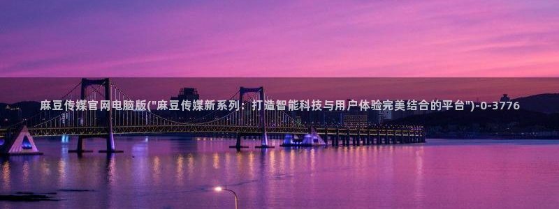 麻豆 高清导航：麻豆传媒官网电脑版(\